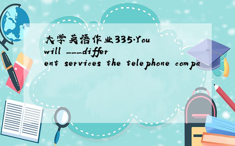 大学英语作业335.You will ___different services the telephone compa