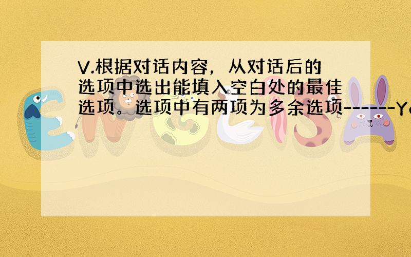 V.根据对话内容，从对话后的选项中选出能填入空白处的最佳选项。选项中有两项为多余选项------You are luck