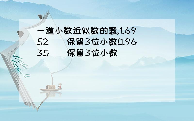 一道小数近似数的题,1.6952（）保留3位小数0.9635（）保留3位小数