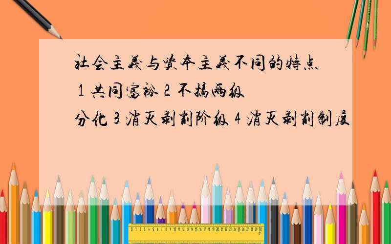 社会主义与资本主义不同的特点 1 共同富裕 2 不搞两级分化 3 消灭剥削阶级 4 消灭剥削制度