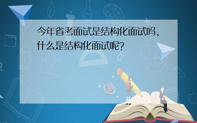 今年省考面试是结构化面试吗,什么是结构化面试呢?