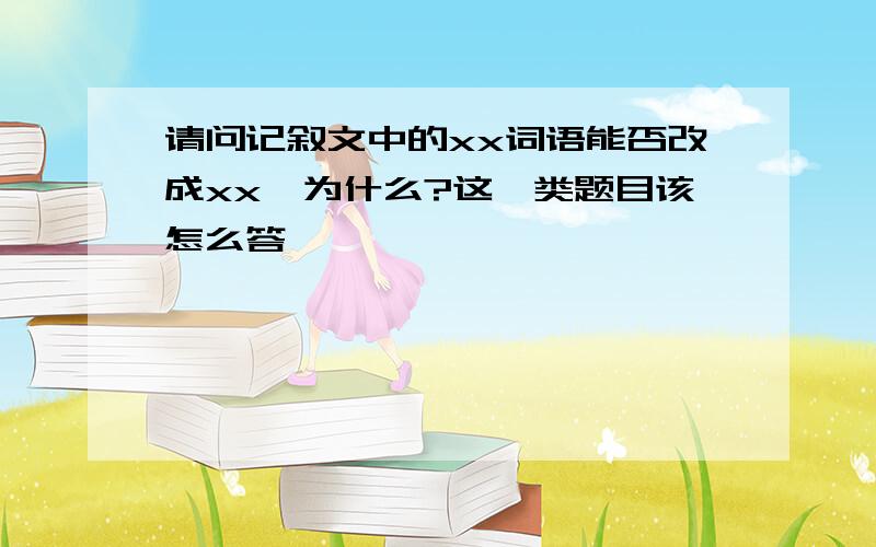 请问记叙文中的xx词语能否改成xx,为什么?这一类题目该怎么答