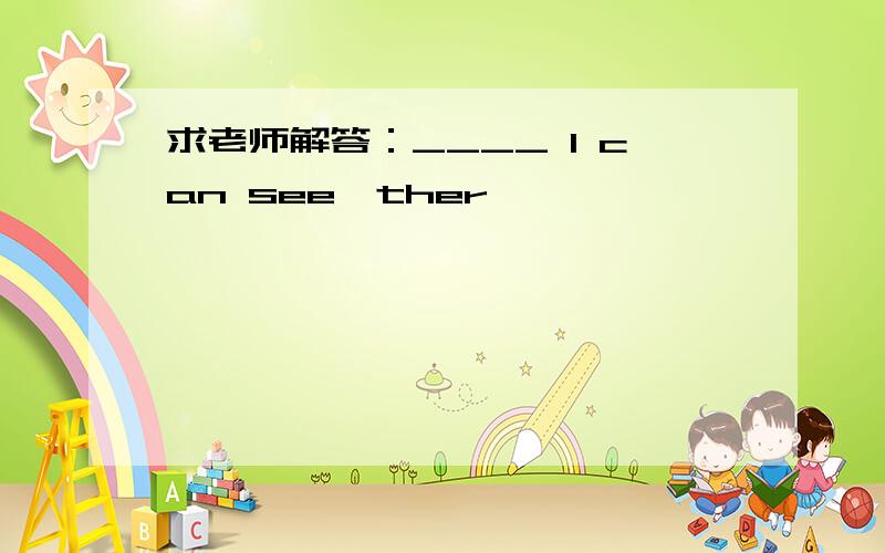 求老师解答：____ I can see,ther