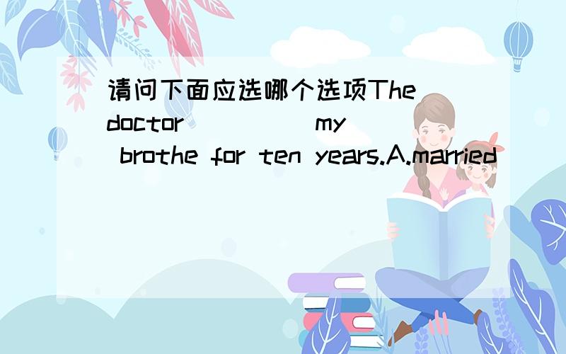 请问下面应选哪个选项The doctor ____ my brothe for ten years.A.married