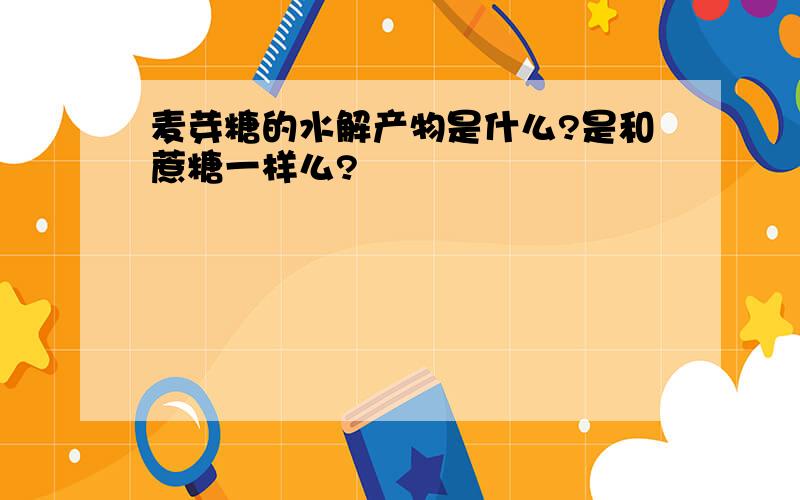 麦芽糖的水解产物是什么?是和蔗糖一样么?