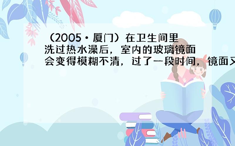 （2005•厦门）在卫生间里洗过热水澡后，室内的玻璃镜面会变得模糊不清，过了一段时间，镜面又变得清晰起来，请你运用所学的