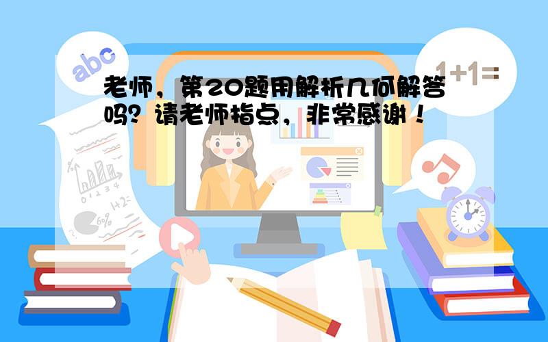 老师，第20题用解析几何解答吗？请老师指点，非常感谢！