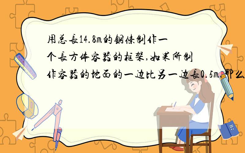 用总长14.8m的钢条制作一个长方体容器的框架,如果所制作容器的地面的一边比另一边长0.5m,那么高为多少时容器的最大?