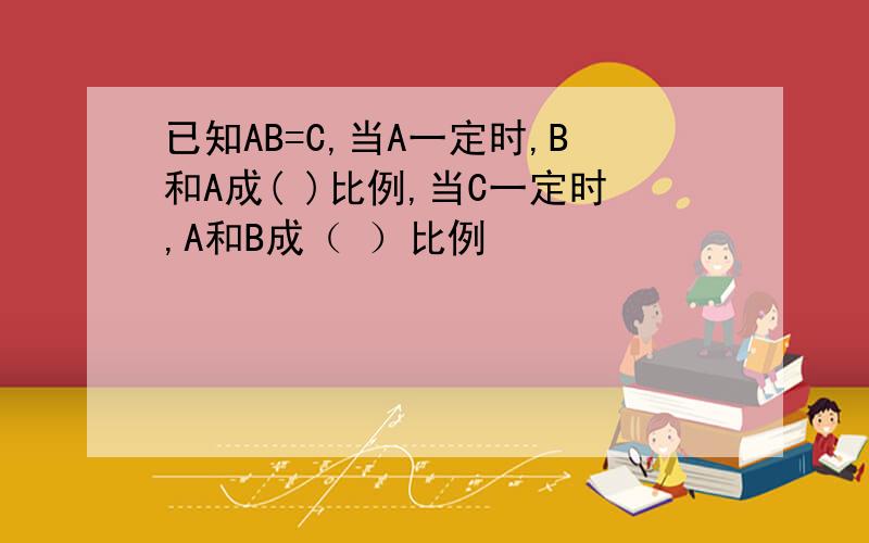 已知AB=C,当A一定时,B和A成( )比例,当C一定时,A和B成（ ）比例