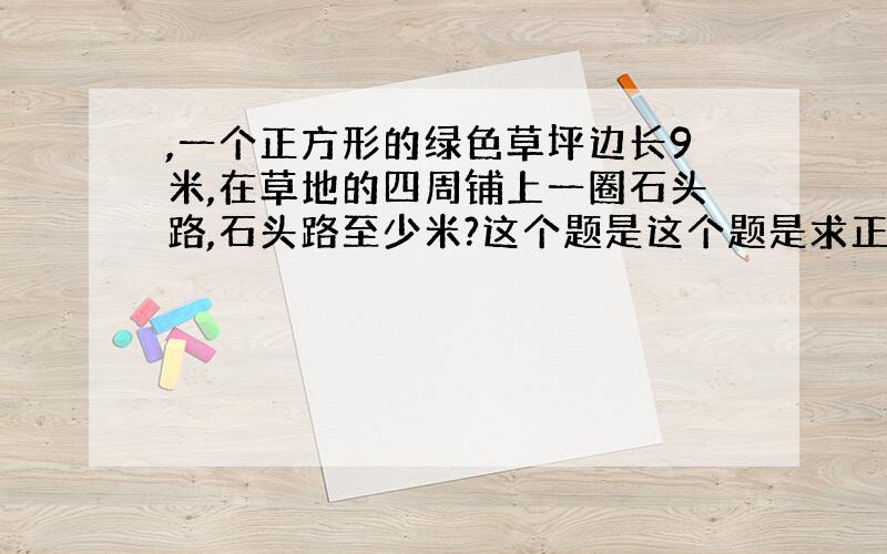 ,一个正方形的绿色草坪边长9米,在草地的四周铺上一圈石头路,石头路至少米?这个题是这个题是求正方形的周长用9×4