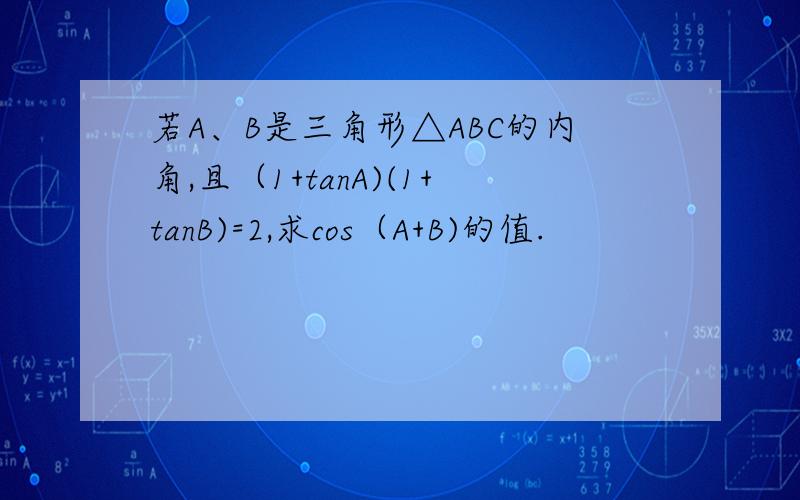 若A、B是三角形△ABC的内角,且（1+tanA)(1+tanB)=2,求cos（A+B)的值.