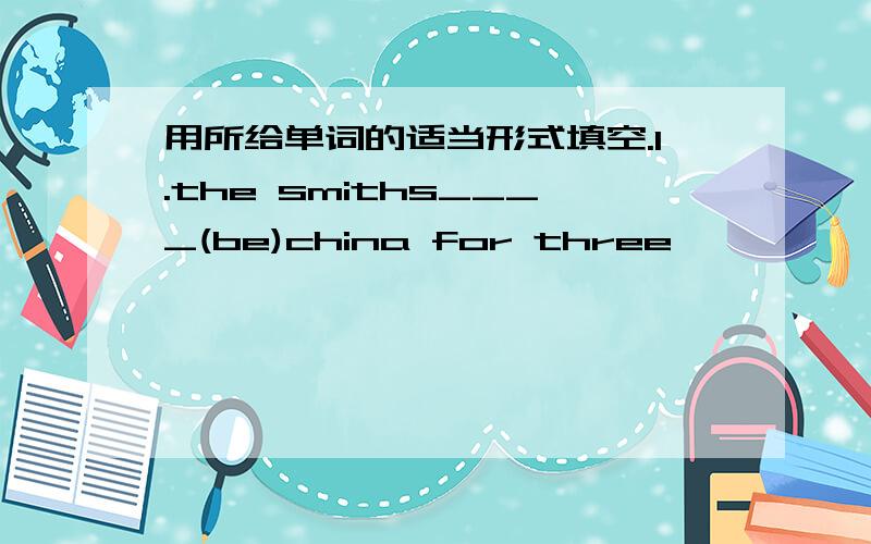 用所给单词的适当形式填空.1.the smiths____(be)china for three