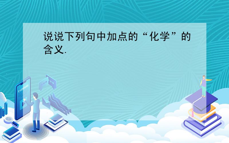 说说下列句中加点的“化学”的含义.