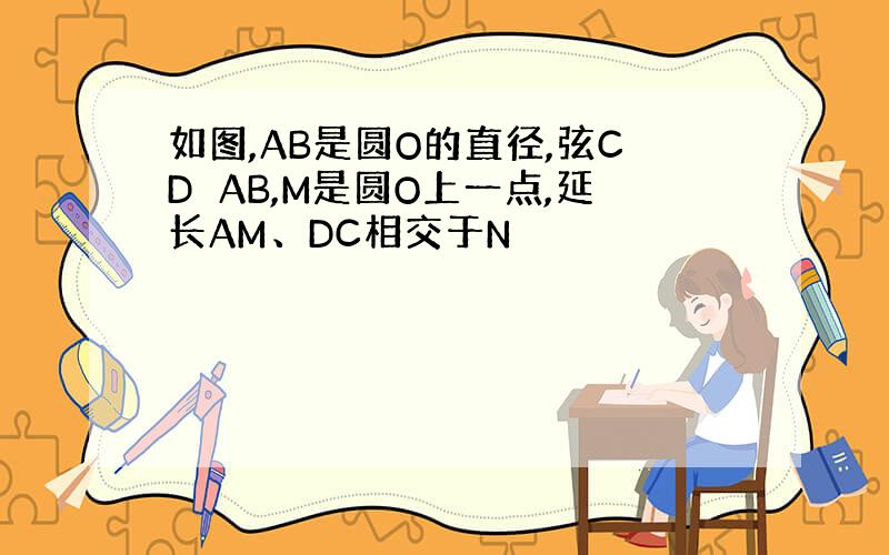 如图,AB是圆O的直径,弦CD⊥AB,M是圆O上一点,延长AM、DC相交于N