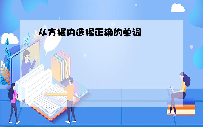 从方框内选择正确的单词