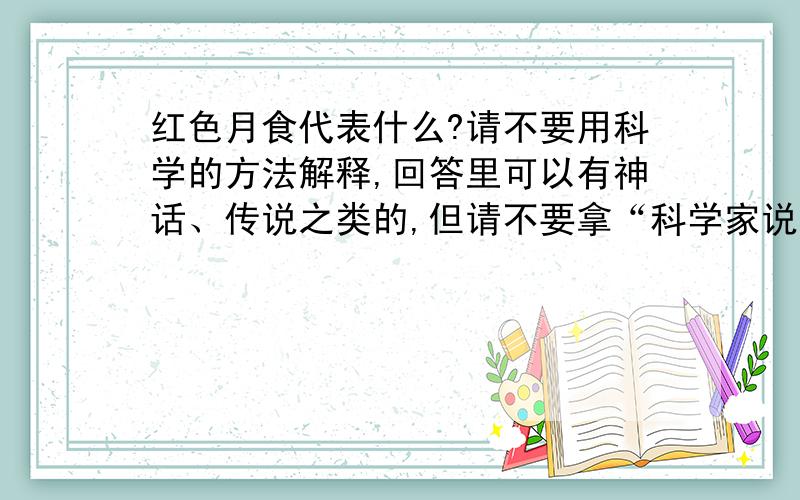 红色月食代表什么?请不要用科学的方法解释,回答里可以有神话、传说之类的,但请不要拿“科学家说、科学家表明”这些百度随便就