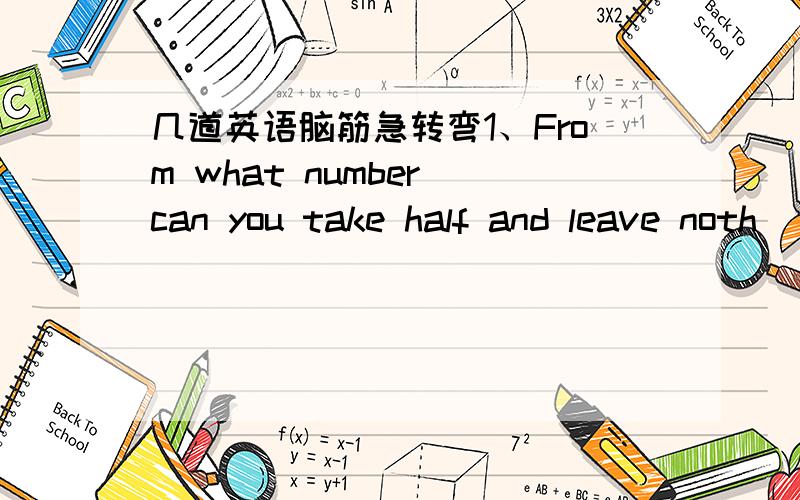 几道英语脑筋急转弯1、From what number can you take half and leave noth