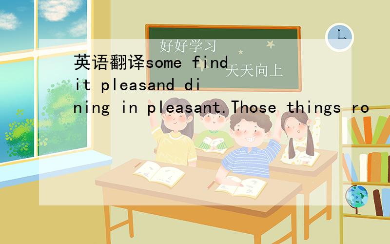 英语翻译some find it pleasand dining in pleasant.Those things ro