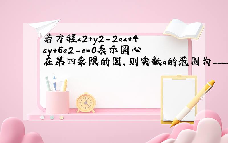 若方程x2+y2-2ax+4ay+6a2-a=0表示圆心在第四象限的圆，则实数a的范围为______．