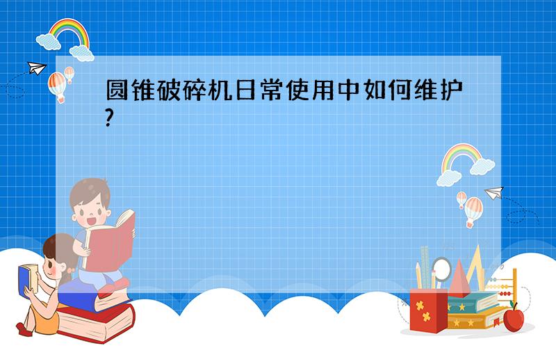 圆锥破碎机日常使用中如何维护?