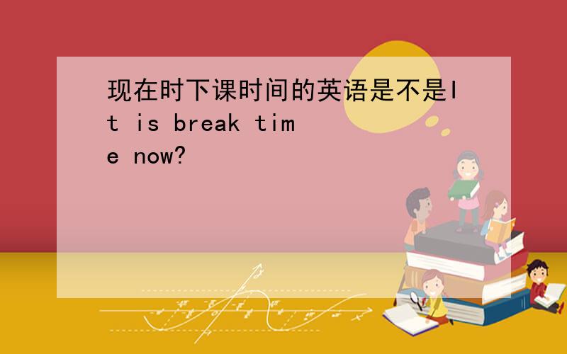 现在时下课时间的英语是不是It is break time now?