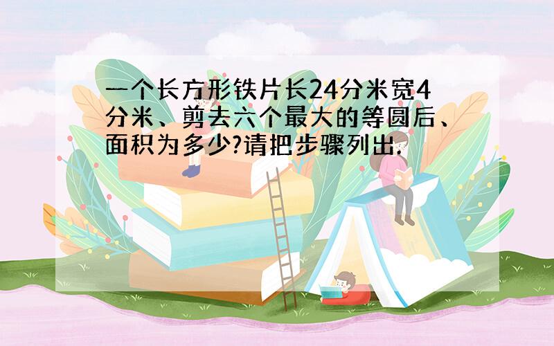 一个长方形铁片长24分米宽4分米、剪去六个最大的等圆后、面积为多少?请把步骤列出.