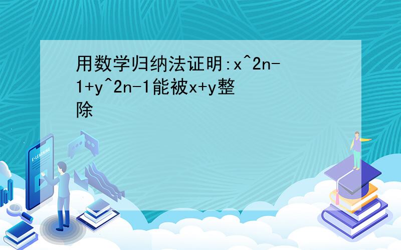 用数学归纳法证明:x^2n-1+y^2n-1能被x+y整除