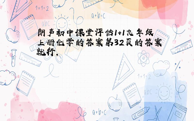 朗声初中课堂评估1+1九年级上册化学的答案第32页的答案就行,