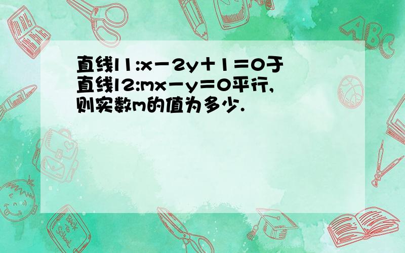 直线l1:x－2y＋1＝0于直线l2:mx－y＝0平行,则实数m的值为多少.