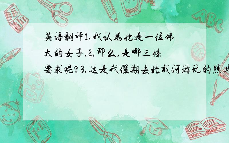 英语翻译1,我认为她是一位伟大的女子.2,那么,是哪三条要求呢?3,这是我假期去北戴河游玩的照片4,你能猜出她是谁吗?5