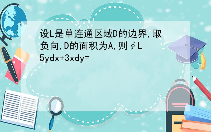 设L是单连通区域D的边界,取负向,D的面积为A,则∮L 5ydx+3xdy=