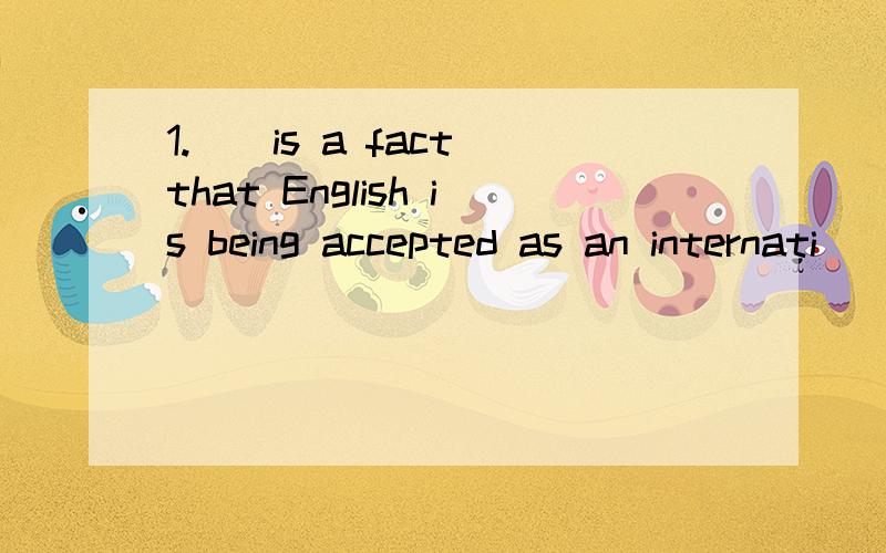 1.()is a fact that English is being accepted as an internati