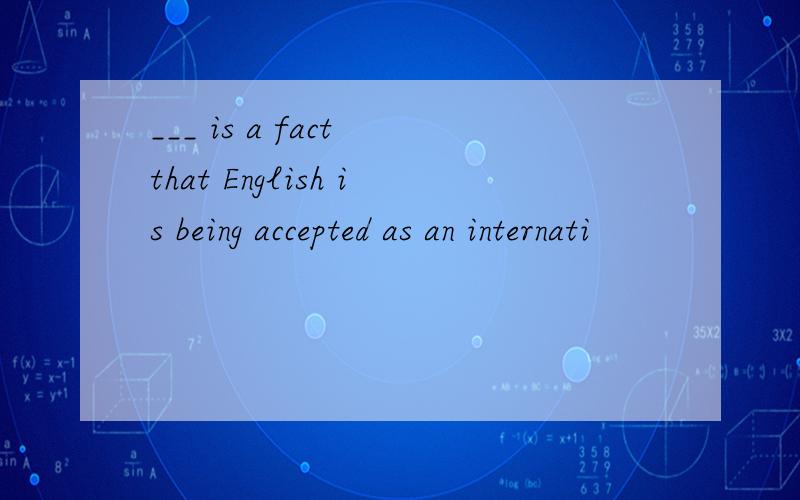 ___ is a fact that English is being accepted as an internati