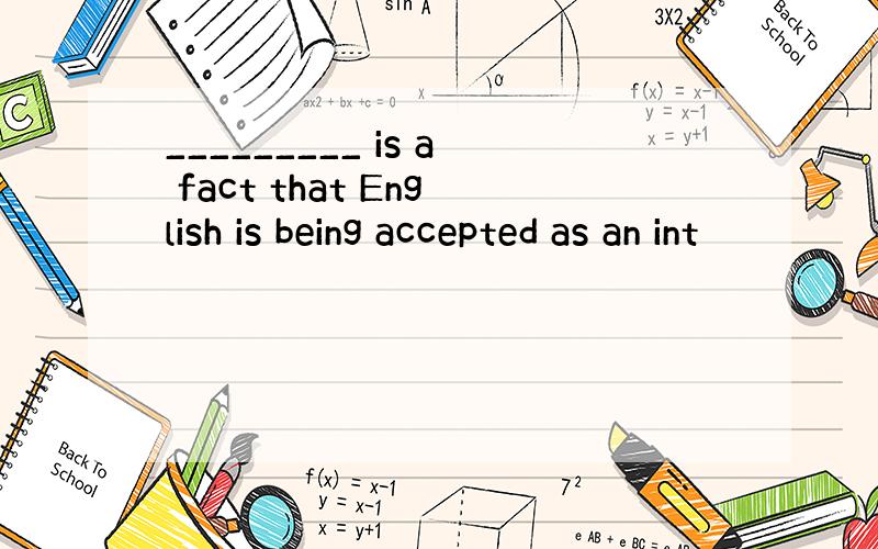 _________ is a fact that English is being accepted as an int