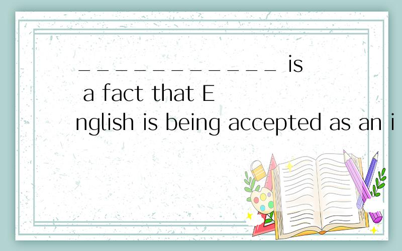 ___________ is a fact that English is being accepted as an i