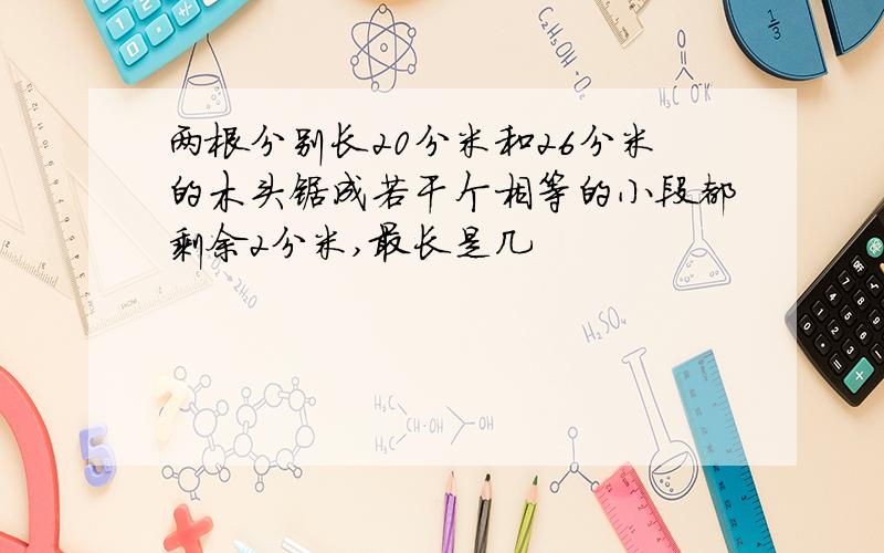 两根分别长20分米和26分米的木头锯成若干个相等的小段都剩余2分米,最长是几