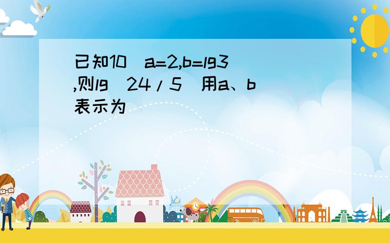 已知10^a=2,b=lg3,则lg(24/5)用a、b表示为