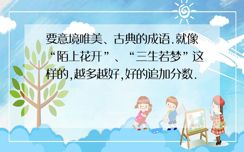 要意境唯美、古典的成语.就像“陌上花开”、“三生若梦”这样的,越多越好,好的追加分数.