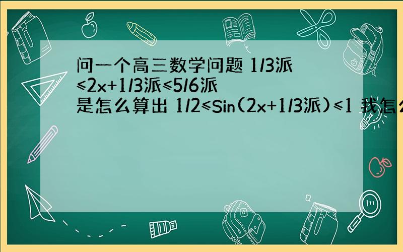 问一个高三数学问题 1/3派≤2x+1/3派≤5/6派 是怎么算出 1/2≤Sin(2x+1/3派)≤1 我怎么算也算不