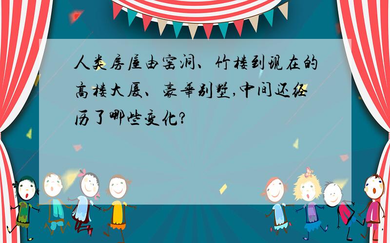 人类房屋由窑洞、竹楼到现在的高楼大厦、豪华别墅,中间还经历了哪些变化?