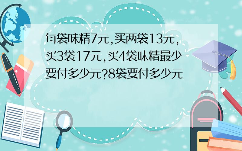 每袋味精7元,买两袋13元,买3袋17元,买4袋味精最少要付多少元?8袋要付多少元