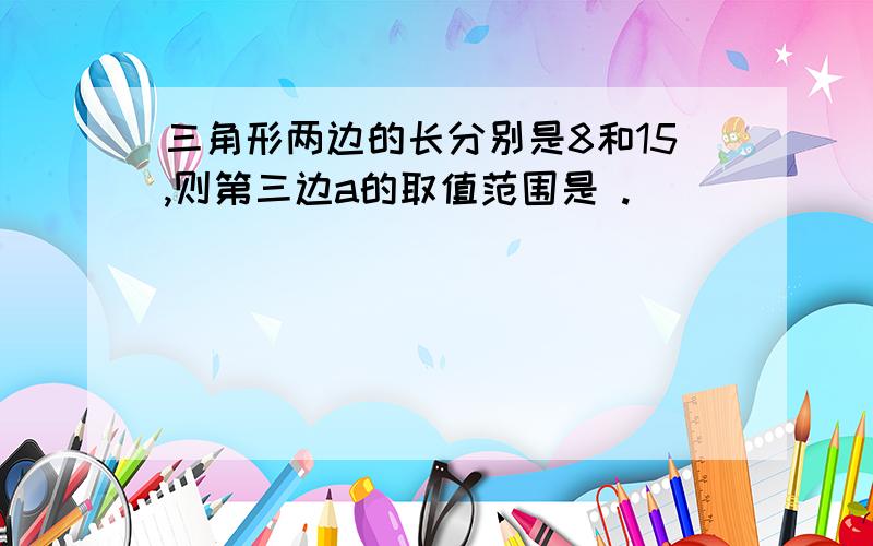 三角形两边的长分别是8和15,则第三边a的取值范围是 .