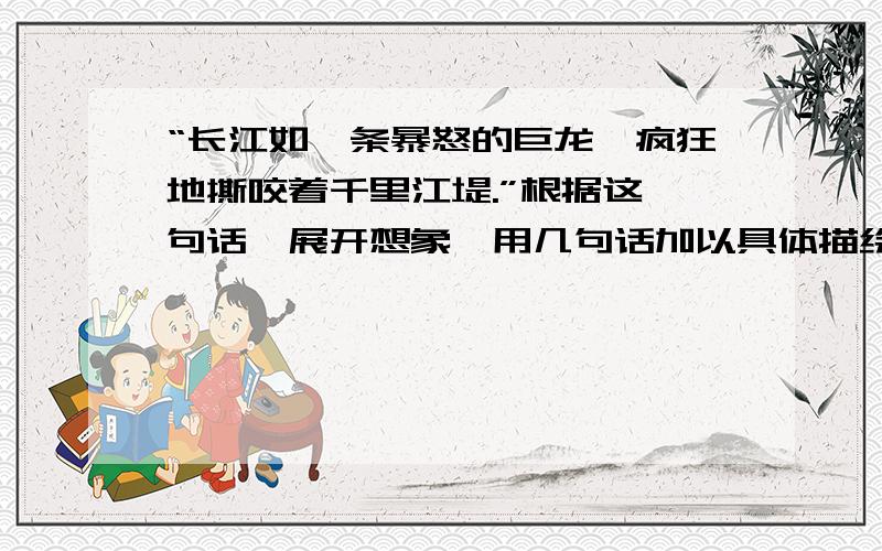 “长江如一条暴怒的巨龙,疯狂地撕咬着千里江堤.”根据这一句话,展开想象,用几句话加以具体描绘.