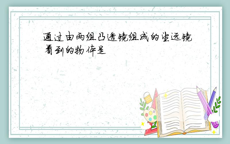 通过由两组凸透镜组成的望远镜看到的物体是