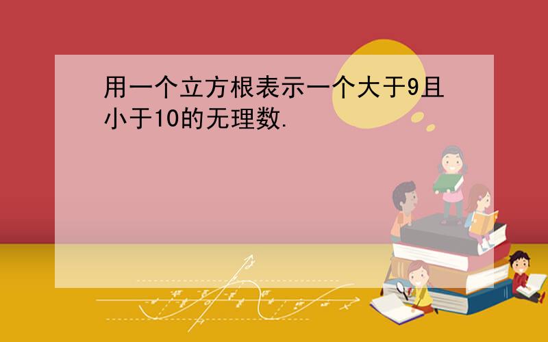 用一个立方根表示一个大于9且小于10的无理数.