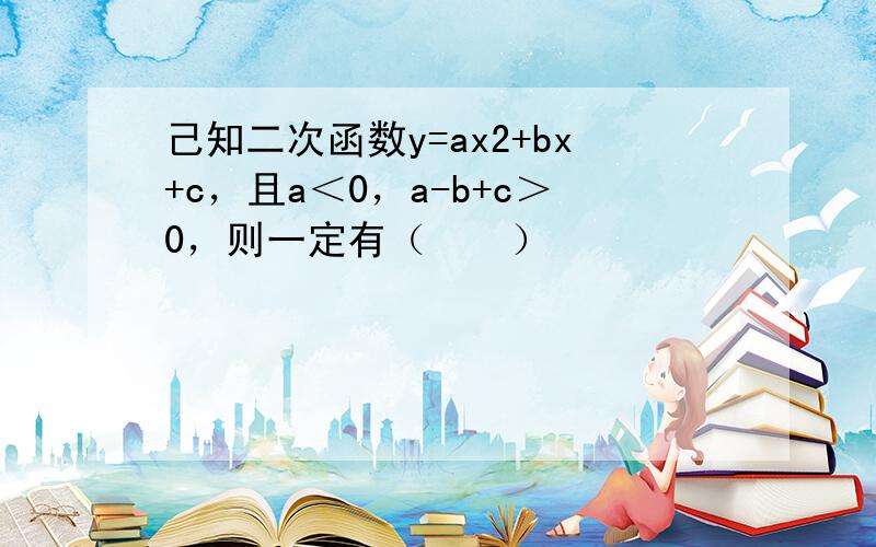 己知二次函数y=ax2+bx+c，且a＜0，a-b+c＞0，则一定有（　　）