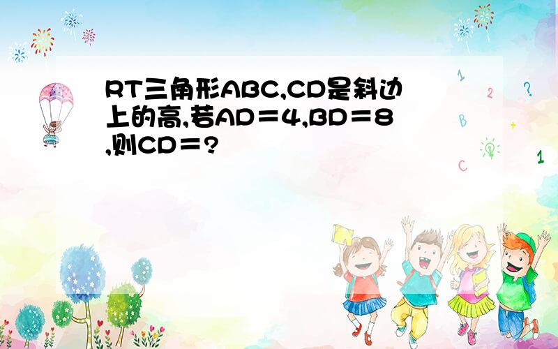 RT三角形ABC,CD是斜边上的高,若AD＝4,BD＝8,则CD＝?