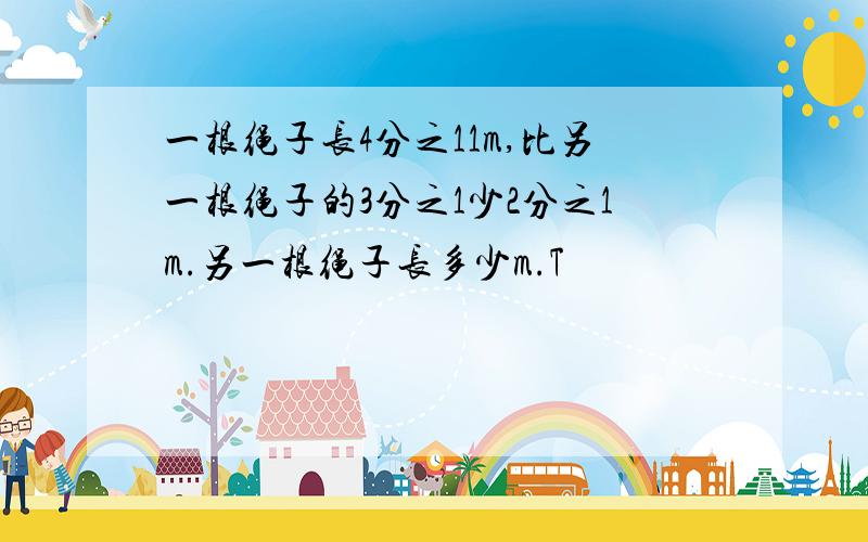 一根绳子长4分之11m,比另一根绳子的3分之1少2分之1m.另一根绳子长多少m.T