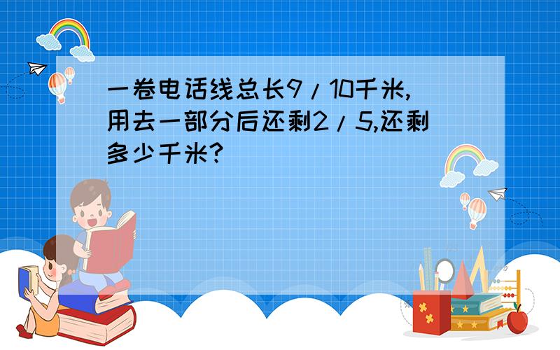 一卷电话线总长9/10千米,用去一部分后还剩2/5,还剩多少千米?