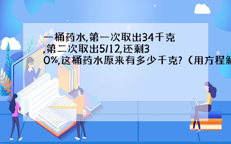 一桶药水,第一次取出34千克,第二次取出5/12,还剩30%,这桶药水原来有多少千克?（用方程解）